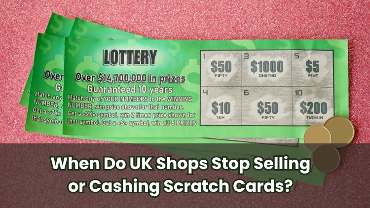 When Do UK Shops Stop Selling or Cashing Scratch Cards?